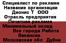 Специалист по рекламе › Название организации ­ Дионис-Т, ООО › Отрасль предприятия ­ Печатная реклама › Минимальный оклад ­ 30 000 - Все города Работа » Вакансии   . Московская обл.,Дубна г.